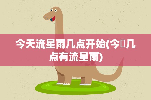 今天流星雨几点开始(今睌几点有流星雨)