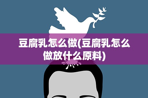 豆腐乳怎么做(豆腐乳怎么做放什么原料)