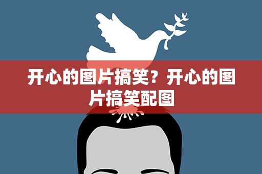 开心的图片搞笑？开心的图片搞笑配图