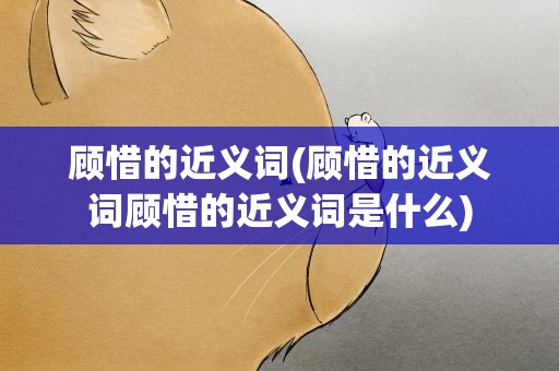 顾惜的近义词(顾惜的近义词顾惜的近义词是什么)