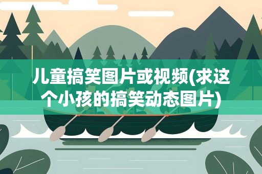 儿童搞笑图片或视频(求这个小孩的搞笑动态图片)