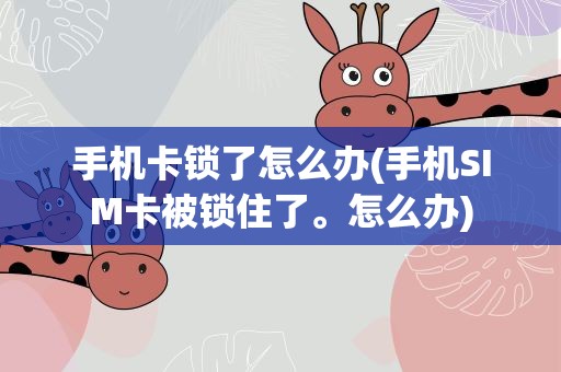 手机卡锁了怎么办(手机SIM卡被锁住了。怎么办)