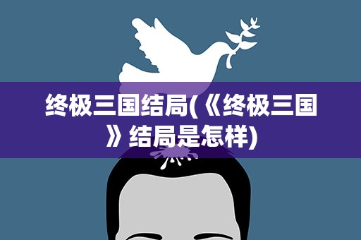 终极三国结局(《终极三国》结局是怎样)