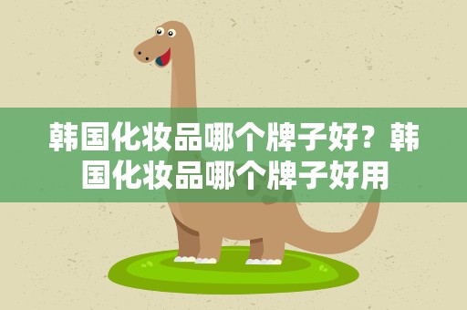韩国化妆品哪个牌子好？韩国化妆品哪个牌子好用