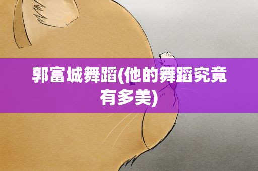 郭富城舞蹈(他的舞蹈究竟有多美)