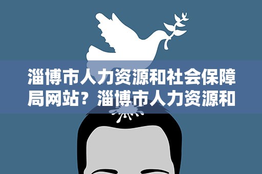 淄博市人力资源和社会保障局网站？淄博市人力资源和社会保障局官网