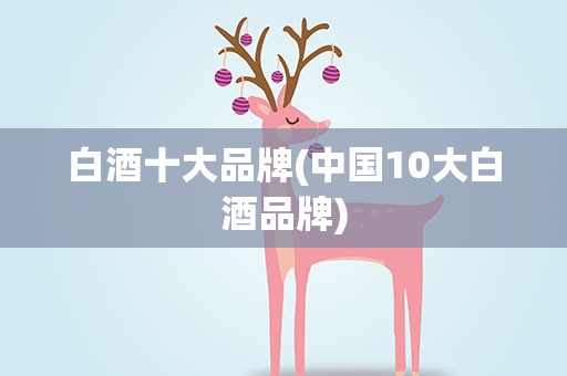 白酒十大品牌(中国10大白酒品牌)