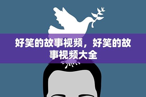 好笑的故事视频，好笑的故事视频大全
