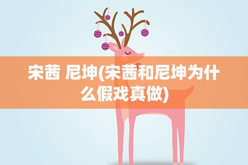 宋茜 尼坤(宋茜和尼坤为什么假戏真做)