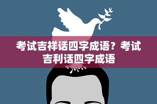 考试吉祥话四字成语？考试吉利话四字成语