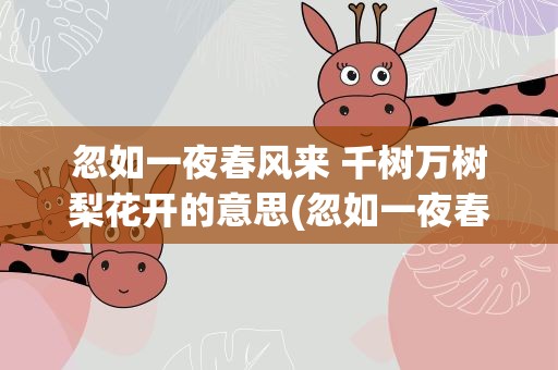 忽如一夜春风来 千树万树梨花开的意思(忽如一夜春风来千树万树梨花开的意思是)