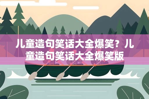 儿童造句笑话大全爆笑？儿童造句笑话大全爆笑版