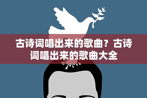 古诗词唱出来的歌曲？古诗词唱出来的歌曲大全