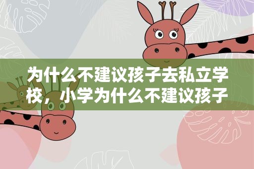 为什么不建议孩子去私立学校，小学为什么不建议孩子去私立学校
