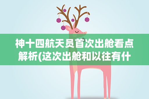 神十四航天员首次出舱看点解析(这次出舱和以往有什么不同)