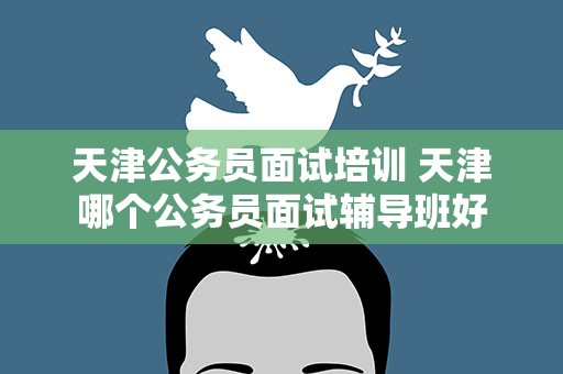 天津公务员面试培训 天津哪个公务员面试辅导班好