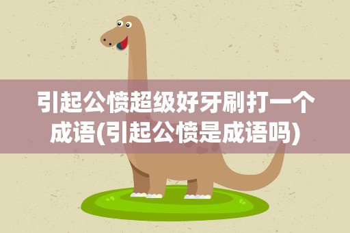 引起公愤超级好牙刷打一个成语(引起公愤是成语吗)