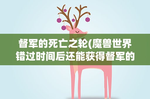督军的死亡之轮(魔兽世界错过时间后还能获得督军的死亡之轮吗)