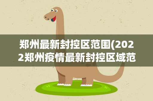 郑州最新封控区范围(2022郑州疫情最新封控区域范围郑州疫情封控区何时解封)