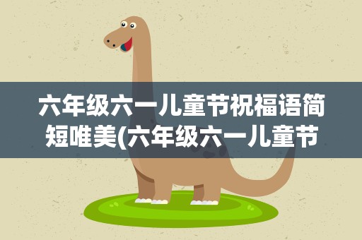 六年级六一儿童节祝福语简短唯美(六年级六一儿童节祝福语短句)
