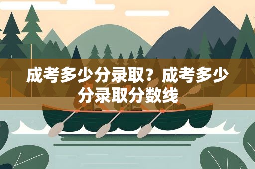 成考多少分录取？成考多少分录取分数线