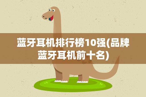 蓝牙耳机排行榜10强(品牌蓝牙耳机前十名)