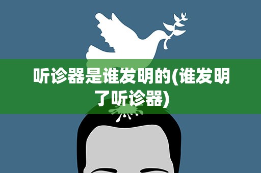 听诊器是谁发明的(谁发明了听诊器)