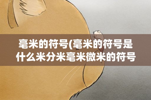 毫米的符号(毫米的符号是什么米分米毫米微米的符号是什么呀米是m)