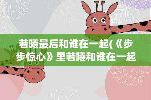 若曦最后和谁在一起(《步步惊心》里若曦和谁在一起了最后结局是什么)