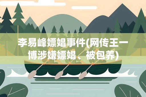 李易峰嫖娼事件(网传王一博涉嫌嫖娼、被包养)