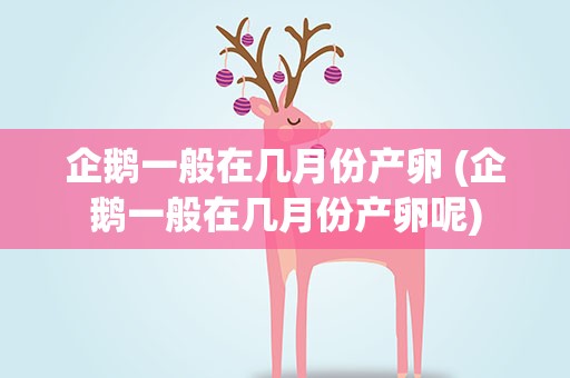 企鹅一般在几月份产卵 (企鹅一般在几月份产卵呢)