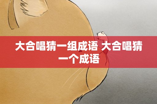 大合唱猜一组成语 大合唱猜一个成语
