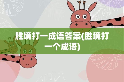 胜境打一成语答案(胜境打一个成语)