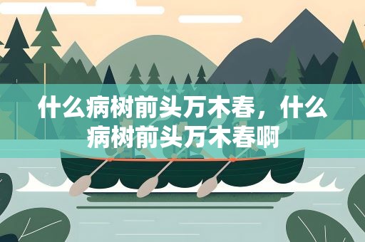 什么病树前头万木春，什么病树前头万木春啊
