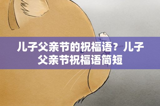 儿子父亲节的祝福语？儿子父亲节祝福语简短