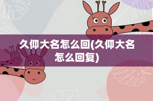 久仰大名怎么回(久仰大名怎么回复)