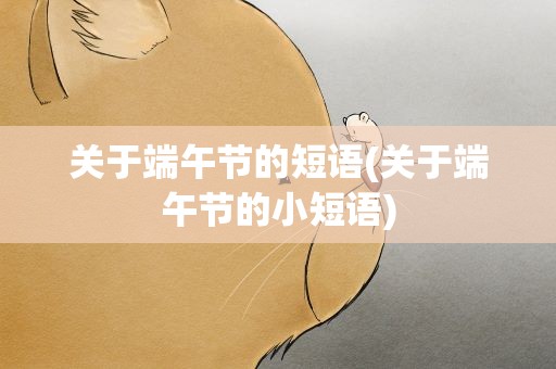 关于端午节的短语(关于端午节的小短语)