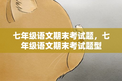 七年级语文期末考试题，七年级语文期末考试题型