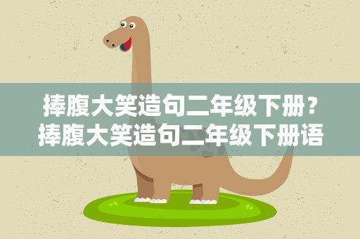 捧腹大笑造句二年级下册？捧腹大笑造句二年级下册语文