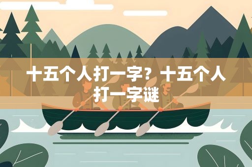 十五个人打一字？十五个人打一字谜