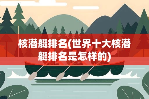 核潜艇排名(世界十大核潜艇排名是怎样的)