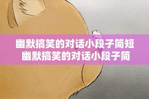 幽默搞笑的对话小段子简短 幽默搞笑的对话小段子简短版