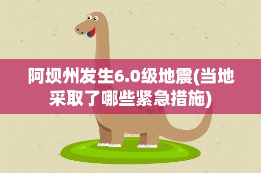 阿坝州发生6.0级地震(当地采取了哪些紧急措施)