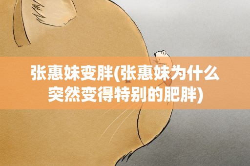 张惠妹变胖(张惠妹为什么突然变得特别的肥胖)