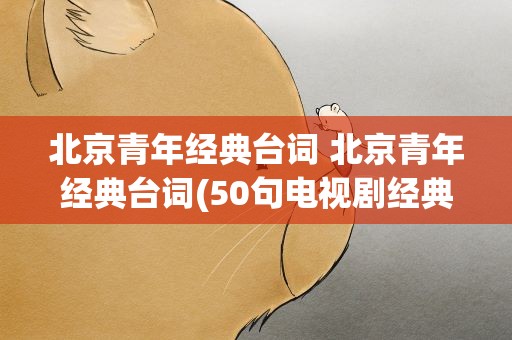 北京青年经典台词 北京青年经典台词(50句电视剧经典台词)