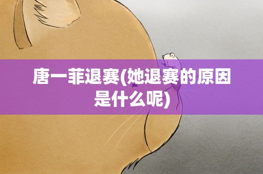 唐一菲退赛(她退赛的原因是什么呢)