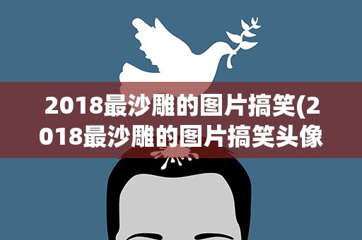2018最沙雕的图片搞笑(2018最沙雕的图片搞笑头像)