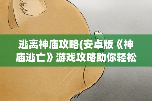 逃离神庙攻略(安卓版《神庙逃亡》游戏攻略助你轻松逃离神庙)