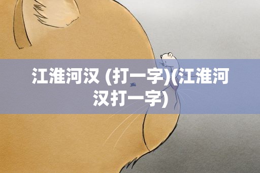 江淮河汉 (打一字)(江淮河汉打一字)