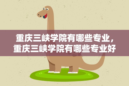 重庆三峡学院有哪些专业，重庆三峡学院有哪些专业好